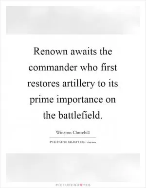 Renown awaits the commander who first restores artillery to its prime importance on the battlefield Picture Quote #1
