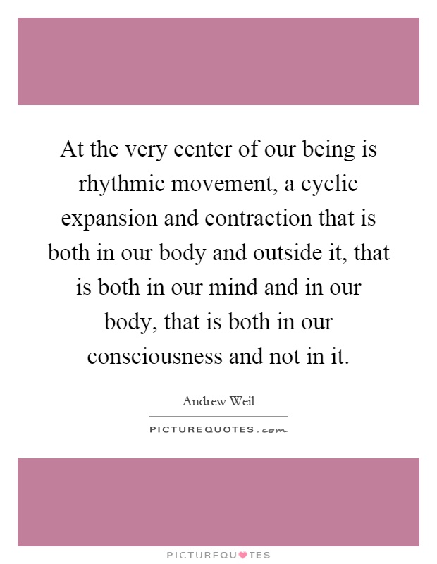 At the very center of our being is rhythmic movement, a cyclic expansion and contraction that is both in our body and outside it, that is both in our mind and in our body, that is both in our consciousness and not in it Picture Quote #1