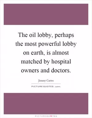 The oil lobby, perhaps the most powerful lobby on earth, is almost matched by hospital owners and doctors Picture Quote #1