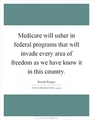 Medicare will usher in federal programs that will invade every area of freedom as we have know it in this country Picture Quote #1