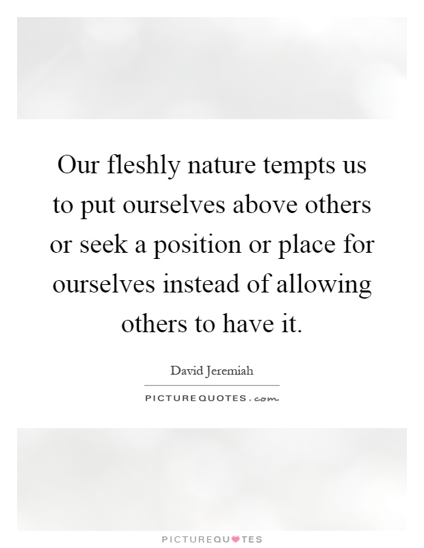 Our fleshly nature tempts us to put ourselves above others or seek a position or place for ourselves instead of allowing others to have it Picture Quote #1