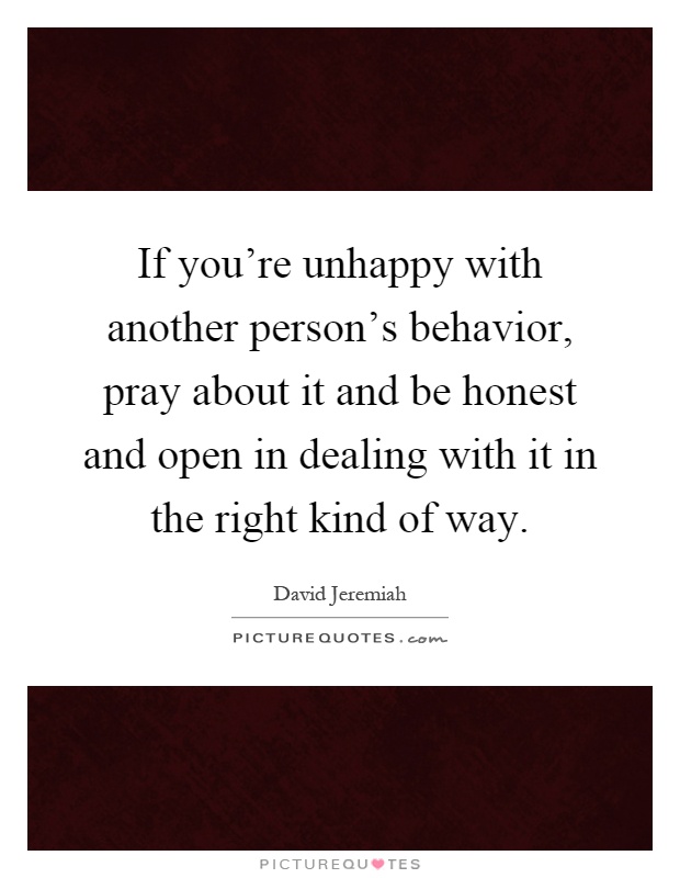 If you're unhappy with another person's behavior, pray about it and be honest and open in dealing with it in the right kind of way Picture Quote #1