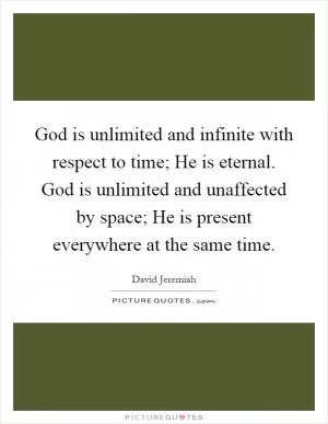 God is unlimited and infinite with respect to time; He is eternal. God is unlimited and unaffected by space; He is present everywhere at the same time Picture Quote #1