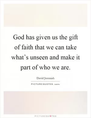 God has given us the gift of faith that we can take what’s unseen and make it part of who we are Picture Quote #1
