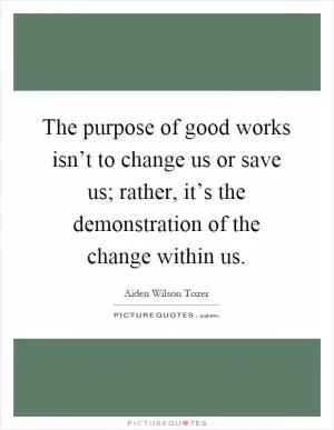 The purpose of good works isn’t to change us or save us; rather, it’s the demonstration of the change within us Picture Quote #1
