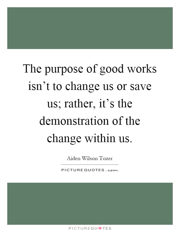 The purpose of good works isn't to change us or save us; rather, it's the demonstration of the change within us Picture Quote #1