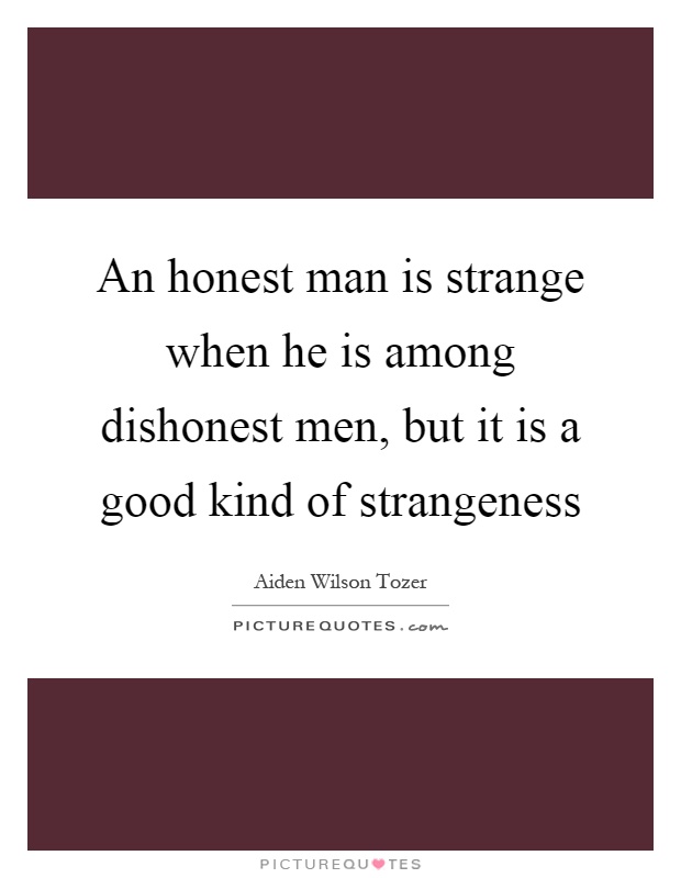 An honest man is strange when he is among dishonest men, but it is a good kind of strangeness Picture Quote #1