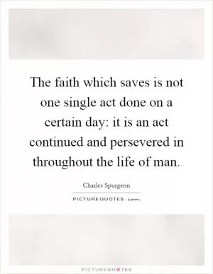 The faith which saves is not one single act done on a certain day: it is an act continued and persevered in throughout the life of man Picture Quote #1