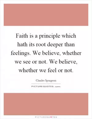 Faith is a principle which hath its root deeper than feelings. We believe, whether we see or not. We believe, whether we feel or not Picture Quote #1