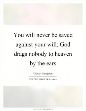 You will never be saved against your will; God drags nobody to heaven by the ears Picture Quote #1