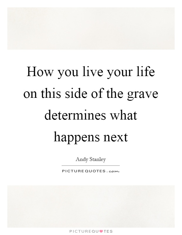 How you live your life on this side of the grave determines what happens next Picture Quote #1