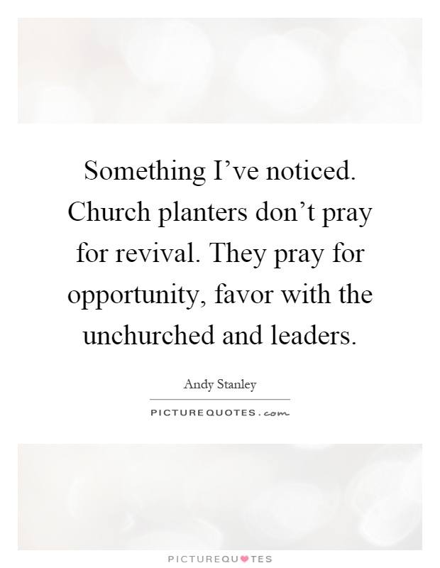 Something I've noticed. Church planters don't pray for revival. They pray for opportunity, favor with the unchurched and leaders Picture Quote #1