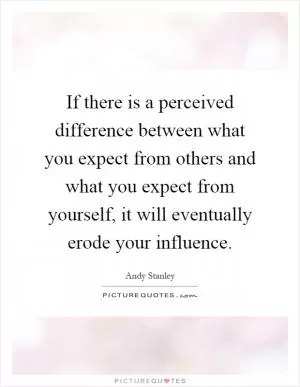 If there is a perceived difference between what you expect from others and what you expect from yourself, it will eventually erode your influence Picture Quote #1