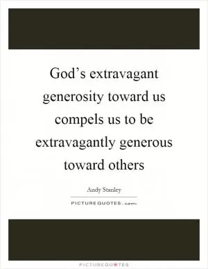 God’s extravagant generosity toward us compels us to be extravagantly generous toward others Picture Quote #1