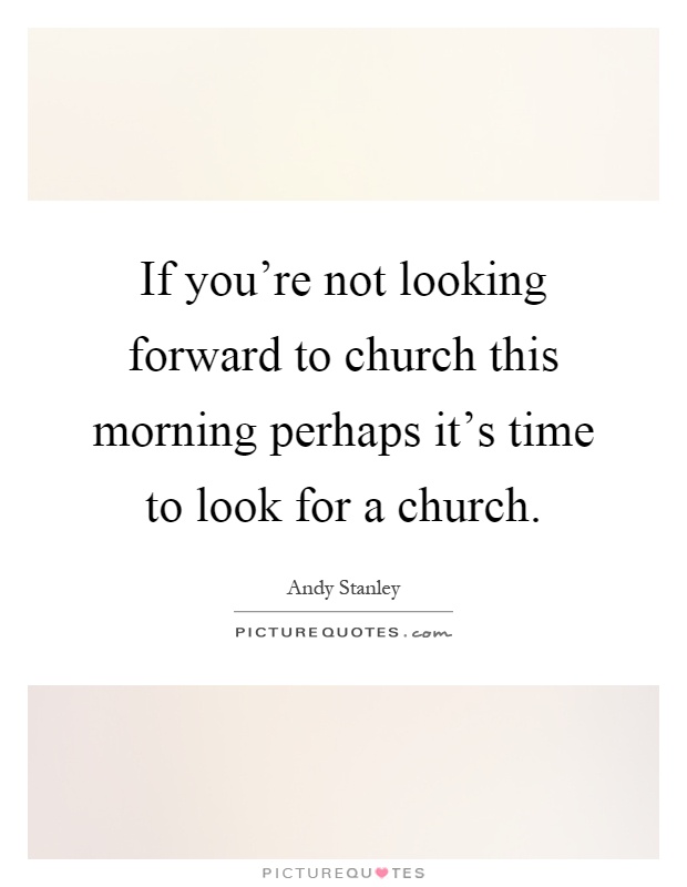 If you're not looking forward to church this morning perhaps it's time to look for a church Picture Quote #1