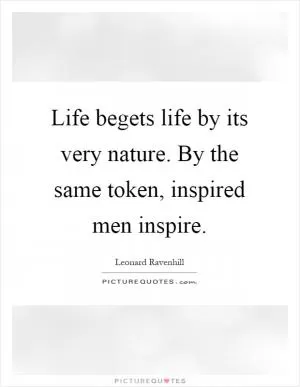 Life begets life by its very nature. By the same token, inspired men inspire Picture Quote #1
