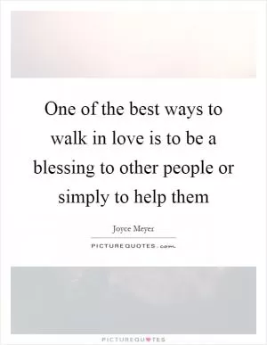 One of the best ways to walk in love is to be a blessing to other people or simply to help them Picture Quote #1
