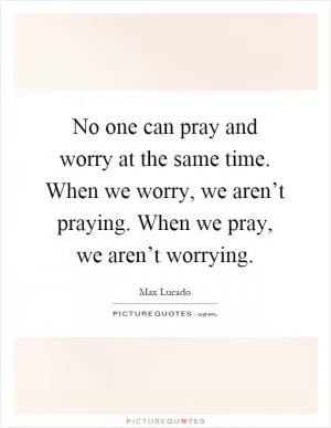 No one can pray and worry at the same time. When we worry, we aren’t praying. When we pray, we aren’t worrying Picture Quote #1