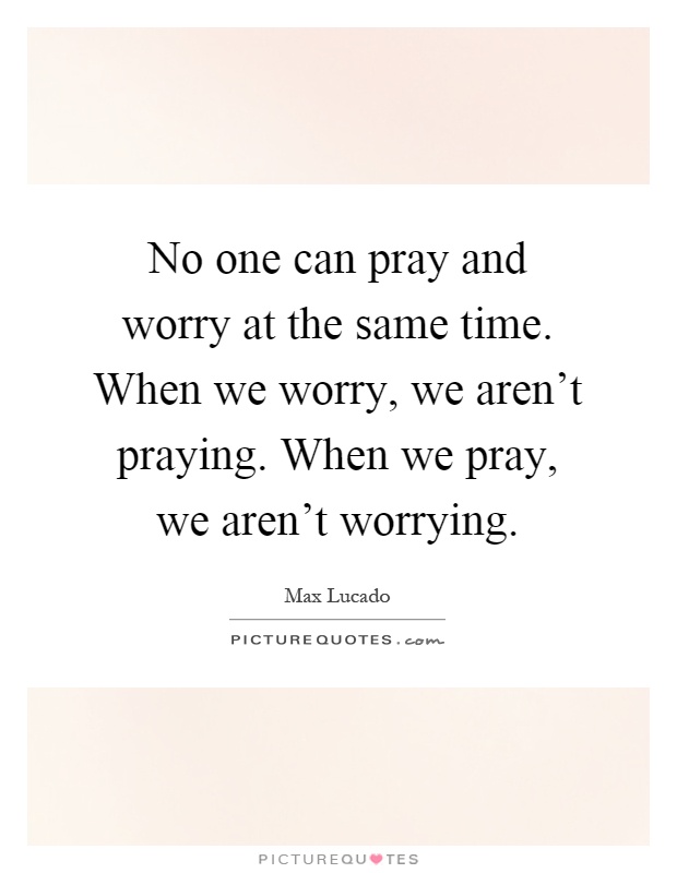 No one can pray and worry at the same time. When we worry, we aren't praying. When we pray, we aren't worrying Picture Quote #1