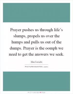 Prayer pushes us through life’s slumps, propels us over the humps and pulls us out of the dumps. Prayer is the oomph we need to get the answers we seek Picture Quote #1