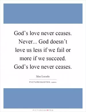 God’s love never ceases. Never... God doesn’t love us less if we fail or more if we succeed. God’s love never ceases Picture Quote #1