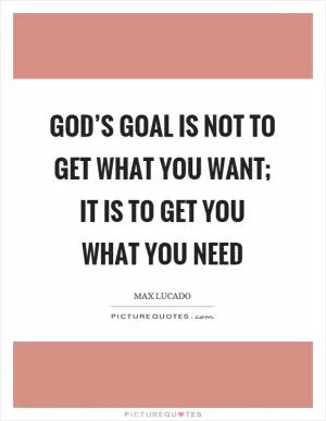God’s goal is not to get what you want; it is to get you what you need Picture Quote #1
