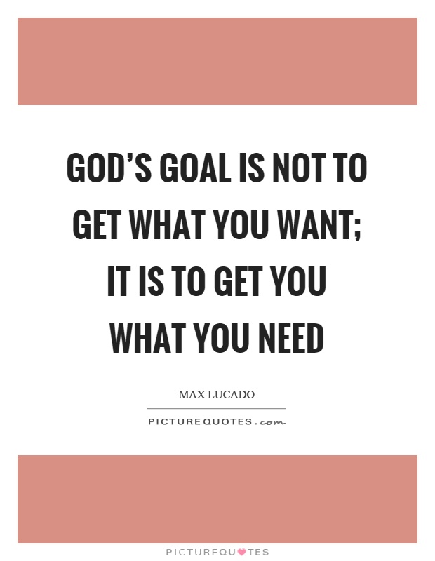 God's goal is not to get what you want; it is to get you what you need Picture Quote #1