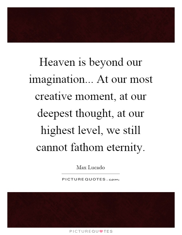 Heaven is beyond our imagination... At our most creative moment, at our deepest thought, at our highest level, we still cannot fathom eternity Picture Quote #1