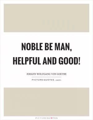 Noble be man, helpful and good! Picture Quote #1