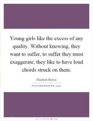 Young girls like the excess of any quality. Without knowing, they want to suffer, to suffer they must exaggerate; they like to have loud chords struck on them Picture Quote #1