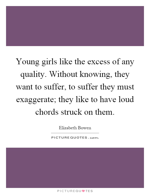 Young girls like the excess of any quality. Without knowing, they want to suffer, to suffer they must exaggerate; they like to have loud chords struck on them Picture Quote #1