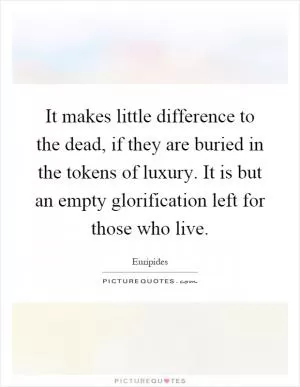 It makes little difference to the dead, if they are buried in the tokens of luxury. It is but an empty glorification left for those who live Picture Quote #1