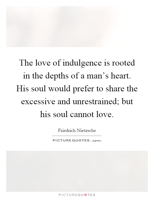 The love of indulgence is rooted in the depths of a man's heart. His soul would prefer to share the excessive and unrestrained; but his soul cannot love Picture Quote #1