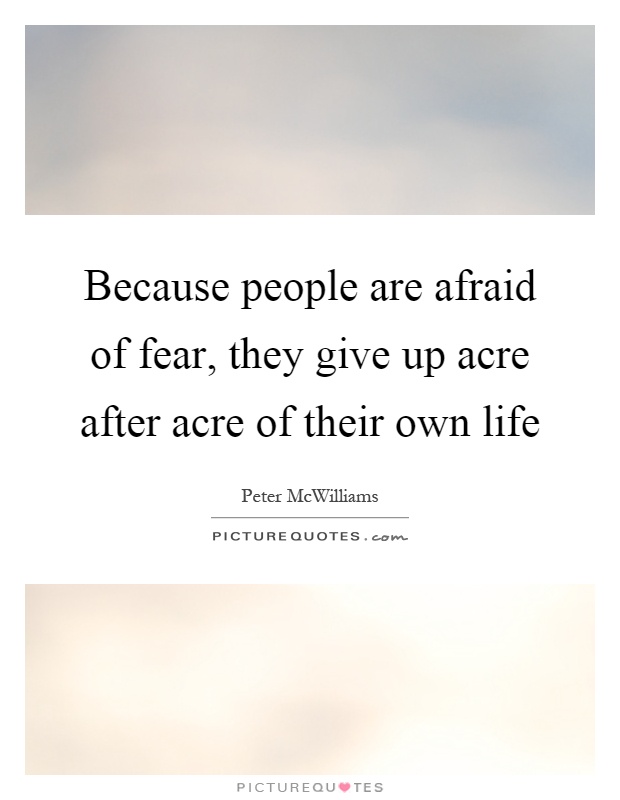 Because people are afraid of fear, they give up acre after acre of their own life Picture Quote #1