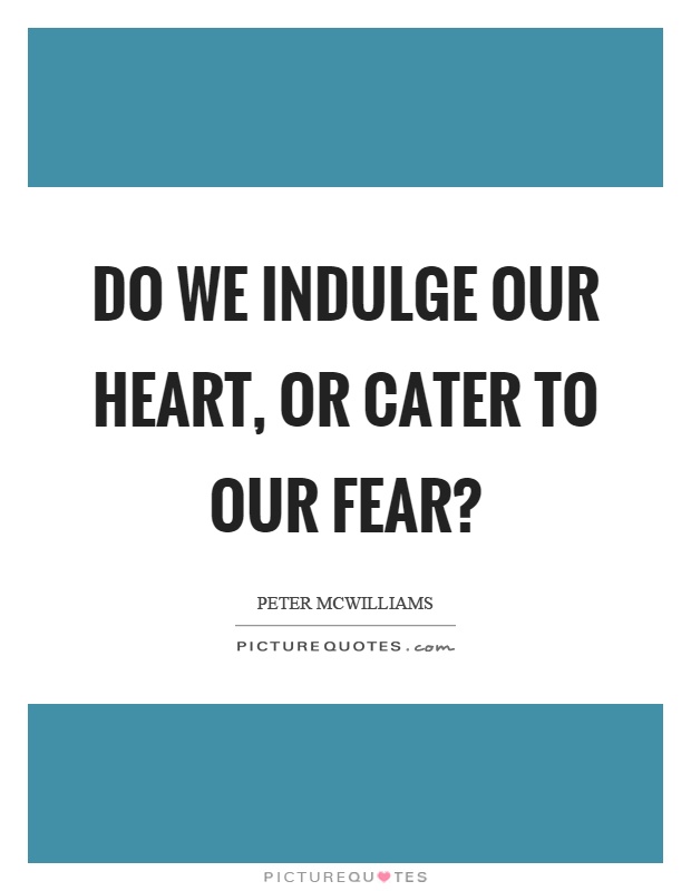 Do we indulge our heart, or cater to our fear? Picture Quote #1