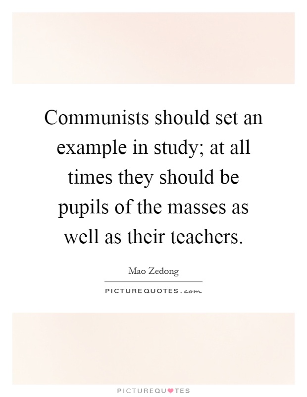 Communists should set an example in study; at all times they should be pupils of the masses as well as their teachers Picture Quote #1