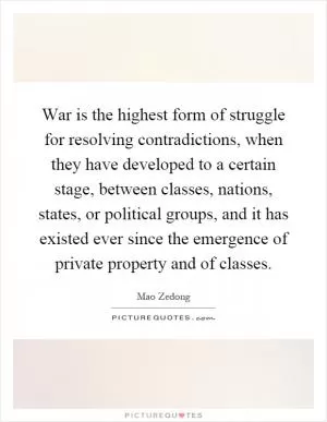 War is the highest form of struggle for resolving contradictions, when they have developed to a certain stage, between classes, nations, states, or political groups, and it has existed ever since the emergence of private property and of classes Picture Quote #1