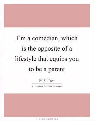 I’m a comedian, which is the opposite of a lifestyle that equips you to be a parent Picture Quote #1
