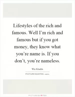 Lifestyles of the rich and famous. Well I’m rich and famous but if you got money, they know what you’re name is. If you don’t, you’re nameless Picture Quote #1