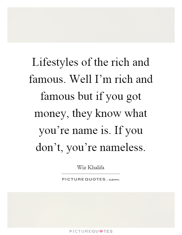 Lifestyles of the rich and famous. Well I'm rich and famous but if you got money, they know what you're name is. If you don't, you're nameless Picture Quote #1