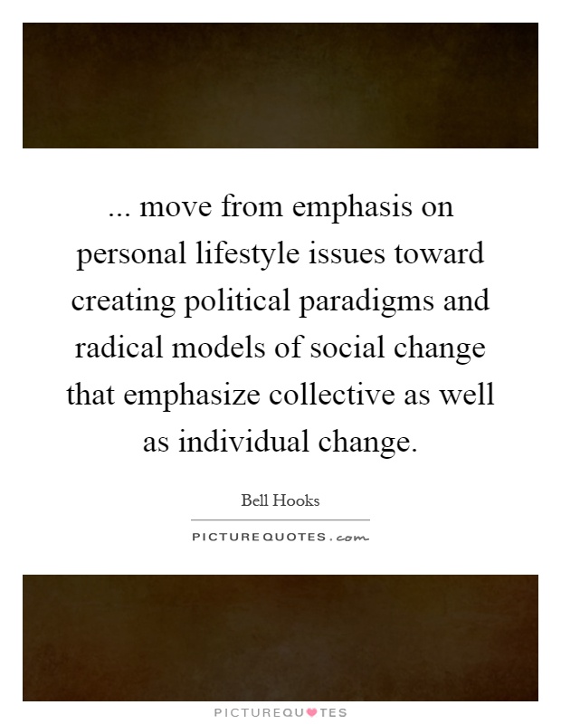 ... move from emphasis on personal lifestyle issues toward creating political paradigms and radical models of social change that emphasize collective as well as individual change Picture Quote #1