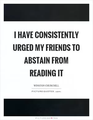 I have consistently urged my friends to abstain from reading it Picture Quote #1