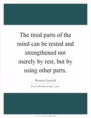 The tired parts of the mind can be rested and strengthened not merely by rest, but by using other parts Picture Quote #1