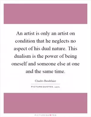 An artist is only an artist on condition that he neglects no aspect of his dual nature. This dualism is the power of being oneself and someone else at one and the same time Picture Quote #1