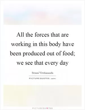 All the forces that are working in this body have been produced out of food; we see that every day Picture Quote #1