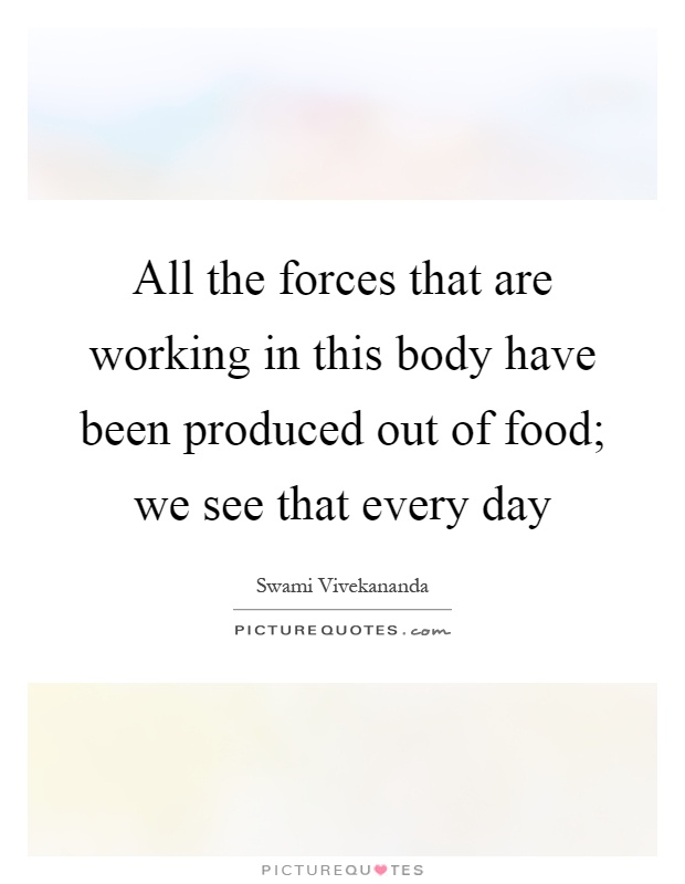 All the forces that are working in this body have been produced out of food; we see that every day Picture Quote #1