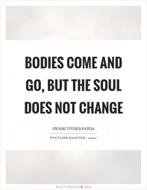 Bodies come and go, but the soul does not change Picture Quote #1