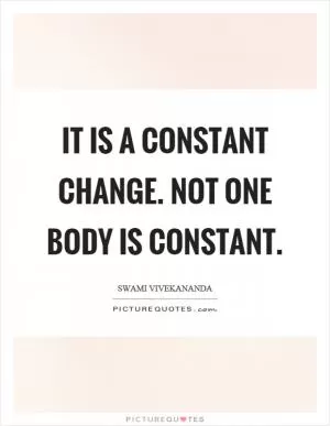 It is a constant change. Not one body is constant Picture Quote #1