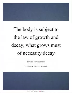 The body is subject to the law of growth and decay, what grows must of necessity decay Picture Quote #1