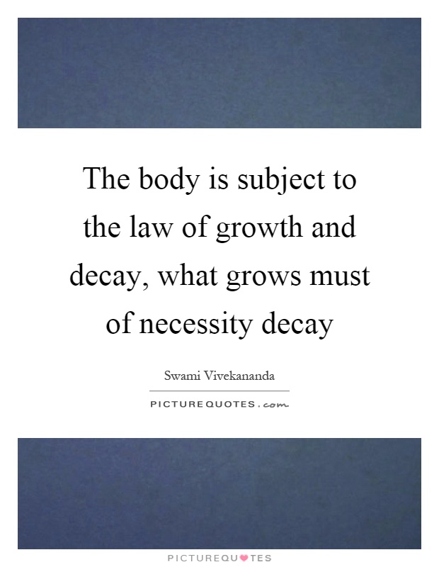 The body is subject to the law of growth and decay, what grows must of necessity decay Picture Quote #1